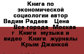 Книга по экономической социологии автор Вадим Радаев › Цена ­ 400 - Все города, Москва г. Книги, музыка и видео » Книги, журналы   . Крым,Джанкой